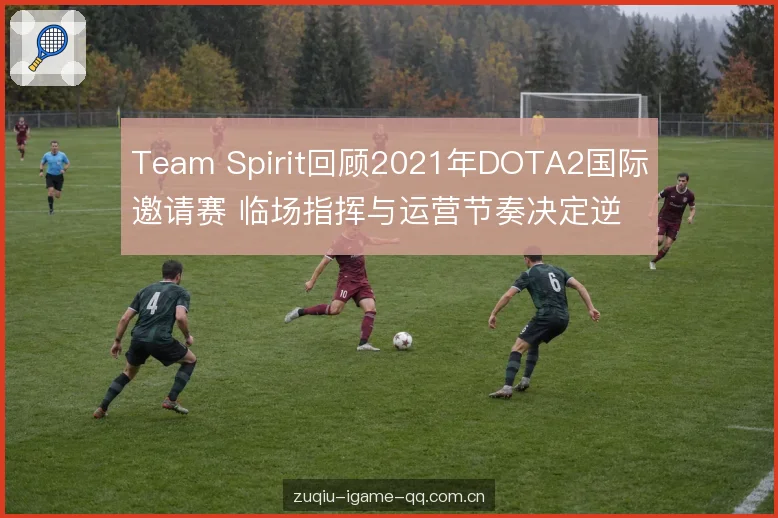 Team Spirit回顾2021年DOTA2国际邀请赛 临场指挥与运营节奏决定逆袭走向
